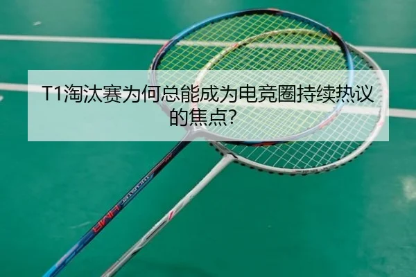 T1淘汰赛为何总能成为电竞圈持续热议的焦点？